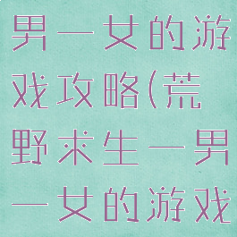 荒野求生一男一女的游戏攻略(荒野求生一男一女的游戏攻略视频)