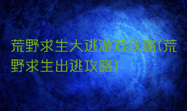 荒野求生大逃游戏攻略(荒野求生出逃攻略)