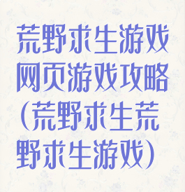 荒野求生游戏网页游戏攻略(荒野求生荒野求生游戏)