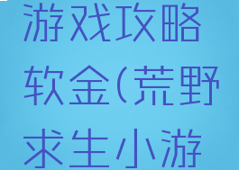 荒野求生游戏攻略软金(荒野求生小游戏攻略)