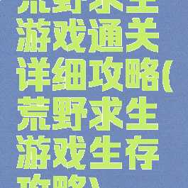 荒野求生游戏通关详细攻略(荒野求生游戏生存攻略)