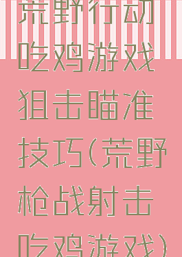 荒野行动吃鸡游戏狙击瞄准技巧(荒野枪战射击吃鸡游戏)