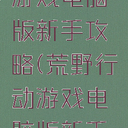 荒野行动游戏电脑版新手攻略(荒野行动游戏电脑版新手攻略大全)