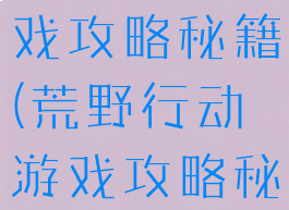 荒野行动游戏攻略秘籍(荒野行动游戏攻略秘籍怎么用)