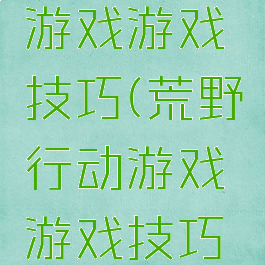 荒野行动游戏游戏技巧(荒野行动游戏游戏技巧视频)