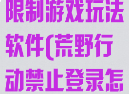 荒野行动解除限制游戏玩法软件(荒野行动禁止登录怎么解除)