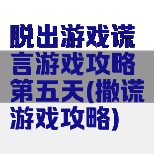 脱出游戏谎言游戏攻略第五天(撒谎游戏攻略)