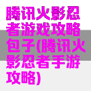 腾讯火影忍者游戏攻略包子(腾讯火影忍者手游攻略)