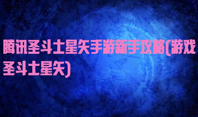 腾讯圣斗士星矢手游新手攻略(游戏圣斗士星矢)