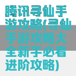 腾讯寻仙手游攻略(寻仙手游攻略大全新手必看进阶攻略)