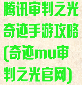 腾讯审判之光奇迹手游攻略(奇迹mu审判之光官网)