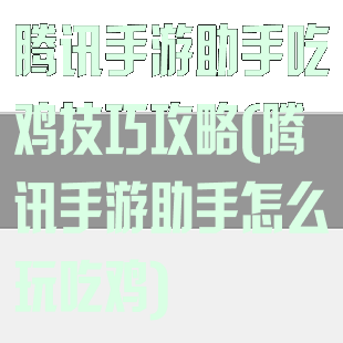 腾讯手游助手吃鸡技巧攻略(腾讯手游助手怎么玩吃鸡)