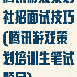 腾讯游戏策划社招面试技巧(腾讯游戏策划培训生笔试题目)