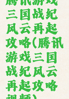 腾讯游戏三国战纪风云再起攻略(腾讯游戏三国战纪风云再起攻略视频)