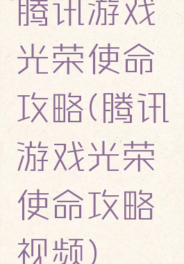 腾讯游戏光荣使命攻略(腾讯游戏光荣使命攻略视频)