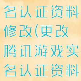 腾讯游戏实名认证资料修改(更改腾讯游戏实名认证资料)