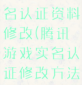 腾讯游戏实名认证资料修改(腾讯游戏实名认证修改方法)