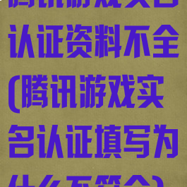 腾讯游戏实名认证资料不全(腾讯游戏实名认证填写为什么不符合)