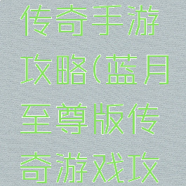 至尊蓝月传奇手游攻略(蓝月至尊版传奇游戏攻略)