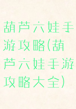 葫芦六娃手游攻略(葫芦六娃手游攻略大全)