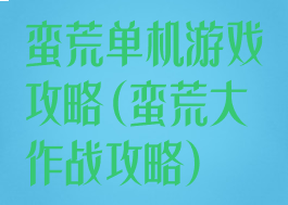 蛮荒单机游戏攻略(蛮荒大作战攻略)