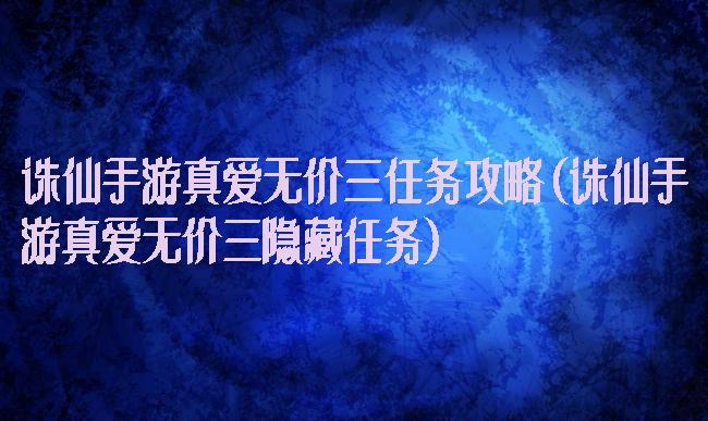 诛仙手游真爱无价三任务攻略(诛仙手游真爱无价三隐藏任务)