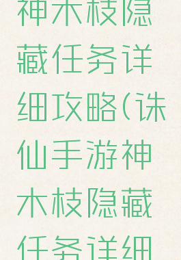 诛仙手游神木枝隐藏任务详细攻略(诛仙手游神木枝隐藏任务详细攻略大全)