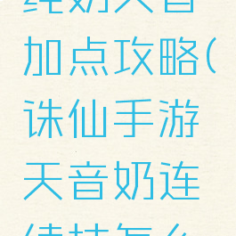 诛仙手游纯奶天音加点攻略(诛仙手游天音奶连续技怎么设置)