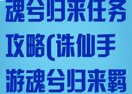 诛仙手游绘卷魂兮归来任务攻略(诛仙手游魂兮归来羁绊任务攻略)