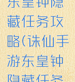 诛仙手游东皇钟隐藏任务攻略(诛仙手游东皇钟隐藏任务攻略视频)