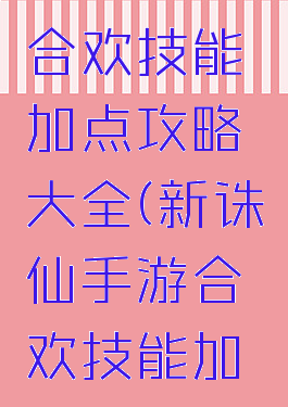 诛仙手游合欢技能加点攻略大全(新诛仙手游合欢技能加点带图)