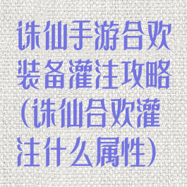 诛仙手游合欢装备灌注攻略(诛仙合欢灌注什么属性)