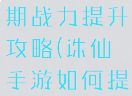 诛仙手游后期战力提升攻略(诛仙手游如何提升战力)