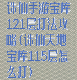 诛仙手游宝库121层打法攻略(诛仙天地宝库115层怎么打)