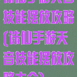 诛仙手游天音技能摆放攻略(诛仙手游天音技能摆放攻略大全)