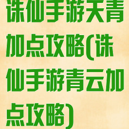 诛仙手游天青加点攻略(诛仙手游青云加点攻略)