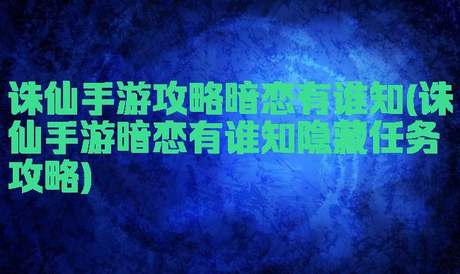 诛仙手游攻略暗恋有谁知(诛仙手游暗恋有谁知隐藏任务攻略)