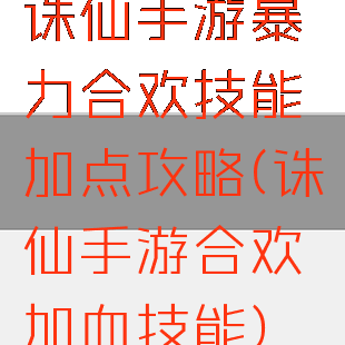 诛仙手游暴力合欢技能加点攻略(诛仙手游合欢加血技能)