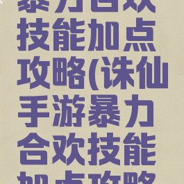 诛仙手游暴力合欢技能加点攻略(诛仙手游暴力合欢技能加点攻略大全)