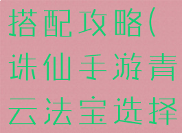 诛仙手游青云法宝灵石搭配攻略(诛仙手游青云法宝选择法宝推荐攻略)