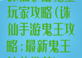 诛仙手游鬼王玩家攻略(诛仙手游鬼王攻略:最新鬼王培养推荐)