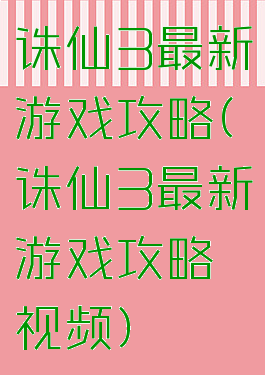 诛仙3最新游戏攻略(诛仙3最新游戏攻略视频)