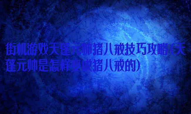 街机游戏天蓬元帅猪八戒技巧攻略(天蓬元帅是怎样变成猪八戒的)