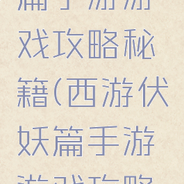 西游伏妖篇手游游戏攻略秘籍(西游伏妖篇手游游戏攻略秘籍视频)