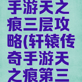 轩辕传奇手游天之痕三层攻略(轩辕传奇手游天之痕第三层)