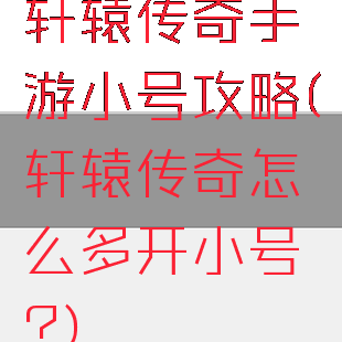 轩辕传奇手游小号攻略(轩辕传奇怎么多开小号?)