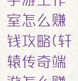 轩辕传奇手游工作室怎么赚钱攻略(轩辕传奇端游怎么赚钱)