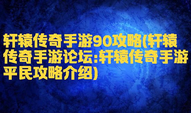 轩辕传奇手游90攻略(轩辕传奇手游论坛:轩辕传奇手游平民攻略介绍)