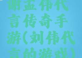 谢孟伟代言传奇手游(刘伟代言的游戏)