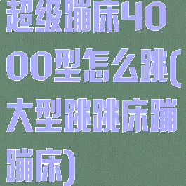 超级蹦床4000型怎么跳(大型跳跳床蹦蹦床)